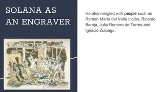 SOLANA AS
AN ENGRAVER
He also mingled with people such as
Ramon María del Valle Inclán, Ricardo
Baroja, Julio Romero de Torres and
Ignacio Zuloaga.
 