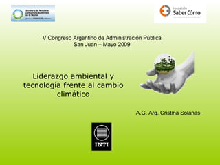 Liderazgo ambiental y tecnología frente al cambio climático V Congreso Argentino de Administración Pública San Juan – Mayo 2009 A.G. Arq. Cristina Solanas 
