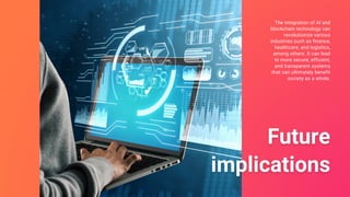The integration of AI and
blockchain technology can
revolutionize various
industries such as finance,
healthcare, and logistics,
among others. It can lead
to more secure, efficient,
and transparent systems
that can ultimately benefit
society as a whole.
 