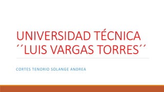 UNIVERSIDAD TÉCNICA
´´LUIS VARGAS TORRES´´
CORTES TENORIO SOLANGE ANDREA
 