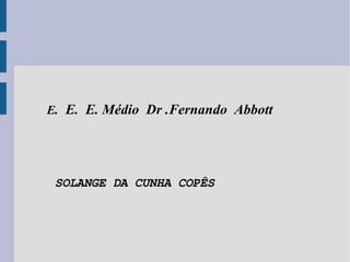 E .  E.  E. Médio  Dr .Fernando  Abbott SOLANGE DA CUNHA COPÊS 