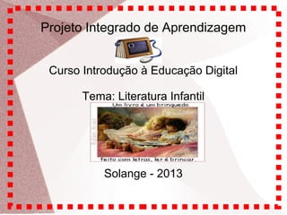 Projeto Integrado de Aprendizagem
Curso Introdução à Educação Digital
Tema: Literatura Infantil

Solange - 2013

 
