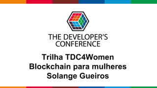 Globalcode – Open4education
Trilha TDC4Women
Blockchain para mulheres
Solange Gueiros
 