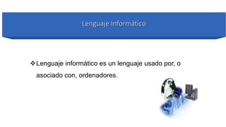 Lenguaje informático es un lenguaje usado por, o
asociado con, ordenadores.
Lenguaje Informático
 