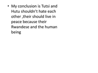 • My conclusion is Tutsi and
Hutu shouldn’t hate each
other ,their should live in
peace because their
Rwandese and the human
being
 