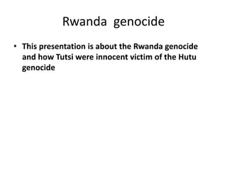 Rwanda genocide
• This presentation is about the Rwanda genocide
and how Tutsi were innocent victim of the Hutu
genocide
 