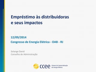 Empréstimo às distribuidoras e seus impactos 
12/09/2014 
Congresso de Energia Elétrica -OAB -RJ 
Solange DavidConselho de Administração  