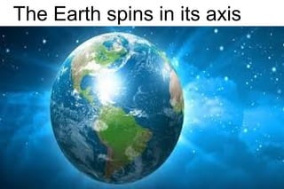 The Earth spins in its axis
 