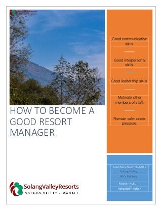 HOW TO BECOME A
GOOD RESORT
MANAGER
Good communication
skills.
Good interpersonal
skills.
Good leadership skills.
Motivate other
members of staff.
Remain calm under
pressure.
SOLANG VALLEY RESORTS
Solang Valley,
VPO Palchan
Manali- Kullu
Himachal Pradesh
 