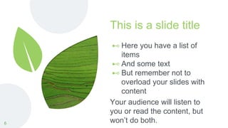 This is a slide title
⊷ Here you have a list of
items
⊷ And some text
⊷ But remember not to
overload your slides with
content
Your audience will listen to
you or read the content, but
won’t do both.
6
 