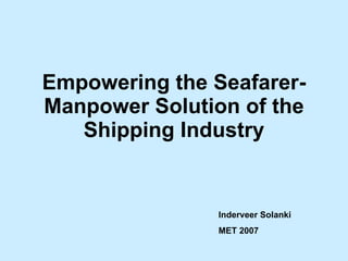 Empowering the Seafarer- Manpower Solution of the Shipping Industry Inderveer Solanki  MET 2007 