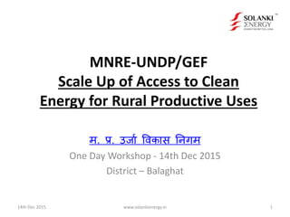 MNRE-UNDP/GEF
Scale Up of Access to Clean
Energy for Rural Productive Uses
म. प्र. उर्जा विकजस निगम
One Day Workshop - 14th Dec 2015
District – Balaghat
14th Dec 2015 1www.solankienergy.in
 