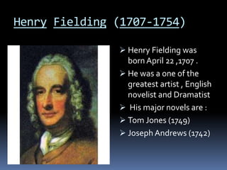 Henry Fielding (1707-1754)
Henry Fielding was
born April 22 ,1707 .
He was a one of the
greatest artist , English
novelist and Dramatist
His major novels are :
Tom Jones (1749)
Joseph Andrews (1742)