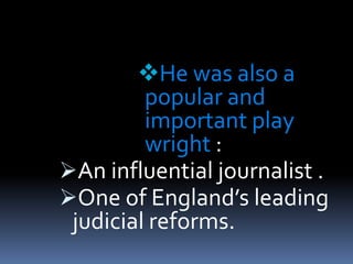 He was also a
popular and
important play
wright :
An influential journalist .
One of England’s leading
judicial reforms.