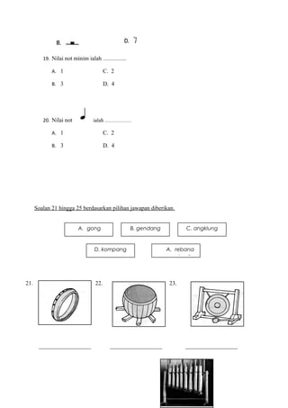19. Nilai not minim ialah ................
A. 1 C. 2
B. 3 D. 4
20. Nilai not ialah ....................
A. 1 C. 2
B. 3 D. 4
Soalan 21 hingga 25 berdasarkan pilihan jawapan diberikan.
21. 22. 23.
__________________ __________________ __________________
A. gong B. gendang C. angklung
D. kompang A. rebana
kecil
 