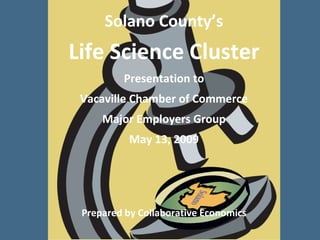 Solano County’s
Life Science Cluster
         Presentation to
 Vacaville Chamber of Commerce
     Major Employers Group
           May 13, 2009




 Prepared by Collaborative Economics
                                       © 2008 Collaborative Economics
 
