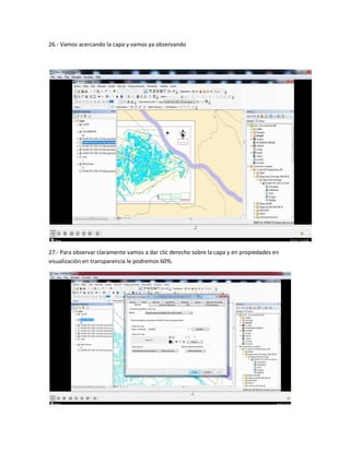 26.- Vamos acercando la capa y vamos ya observando
27.- Para observar claramente vamos a dar clic derecho sobre la capa y en propiedades en
visualización en transparencia le podremos 60%.
 