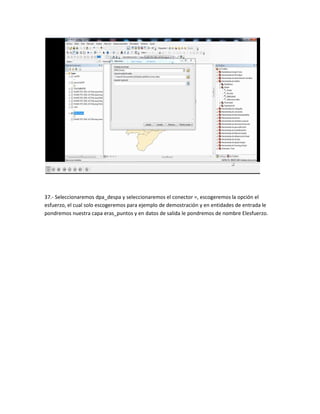 37.- Seleccionaremos dpa_despa y seleccionaremos el conector =, escogeremos la opción el
esfuerzo, el cual solo escogeremos para ejemplo de demostración y en entidades de entrada le
pondremos nuestra capa eras_puntos y en datos de salida le pondremos de nombre Elesfuerzo.
 