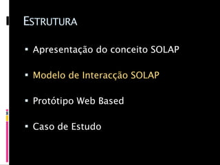 ESTRUTURA

 Apresentação do conceito SOLAP

 Modelo de Interacção SOLAP

 Protótipo Web Based

 Caso de Estudo
 