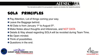 SOLA Principles
Pay Attention, Lot of things coming your way.
Leave the Baggage behind.
All Data is from January 1st to August 5th.
Make Notes about thoughts and Inferences, and NOT DATA
Details & Way ahead regarding SOLA will be revisited during Team Time.
Be Open minded.
Think of possibilities.
Questions in the end.
 