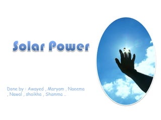 Solar Power Done by : Awayed , Maryam , Naeema , Nawal , shaikha , Shamma .. 