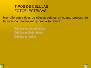 Hay diferentes tipos de células solares en cuanto proceso de fabricación, rendimiento y precio se refiere:   -  Células  monocristalinas -  Células policristalinas -  Células amorfas TIPOS DE CÉLULAS FOTOELÉCTRICAS 