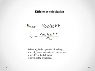 Efficiency calculation

Where Voc is the open-circuit voltage;
where Isc is the short-circuit current; and
where FF is the fill factor
where η is the efficiency.

11

 