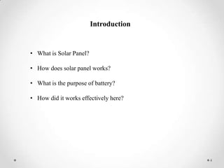 Introduction

• What is Solar Panel?
• How does solar panel works?
• What is the purpose of battery?
• How did it works effectively here?

4

 