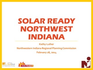 SOLAR READY
NORTHWEST
INDIANA
Kathy Luther
Northwestern Indiana Regional Planning Commission
February 28, 2014
 