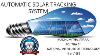 AUTOMATIC SOLAR TRACKING
SYSTEM
MADHUMITHA JAYARAJ
ROJITHA Ch
NATIONAL INSTITUTE OF TECHNOLOGY
III yr / EEE 1
 