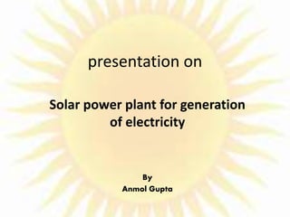 presentation on
By
Anmol Gupta
Solar power plant for generation
of electricity
 