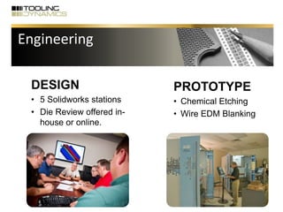DESIGN
• 5 Solidworks stations
• Die Review offered in-
house or online.
PROTOTYPE
• Chemical Etching
• Wire EDM Blanking
Engineering
 