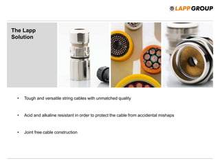 The Lapp
Solution
• Tough and versatile string cables with unmatched quality
• Acid and alkaline resistant in order to protect the cable from accidental mishaps
• Joint free cable construction
 