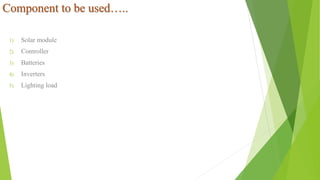 Component to be used…..
1) Solar module
2) Controller
3) Batteries
4) Inverters
5) Lighting load
 