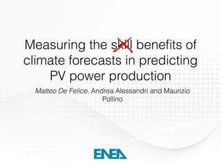 Measuring the skill beneﬁts of
climate forecasts in predicting
PV power production
Matteo De Felice, Andrea Alessandri and Maurizio
Pollino
 