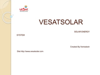 VESATSOLAR
SOLAR ENERGY
SYSTEM
Created By:Venkatesh
Site:http://www.vesatsolar.com
 