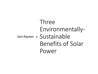 Three
Environmentally-
Sustainable
Benefits of Solar
Power
Sam Raymer
 