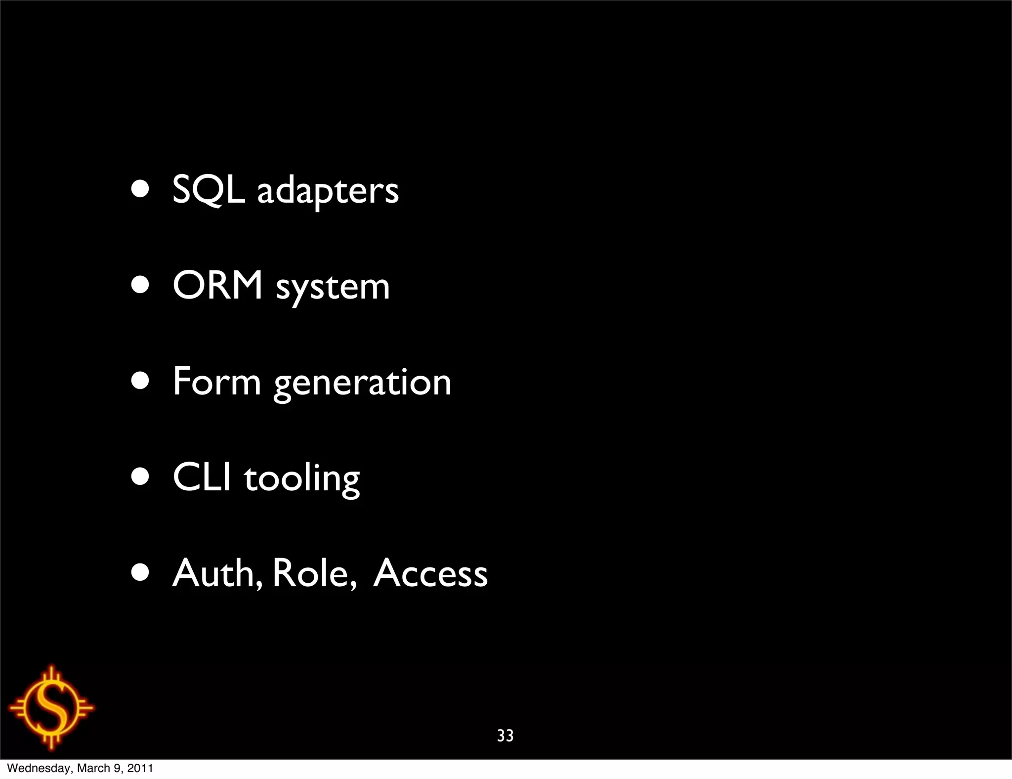 • SQL adapters
                   • ORM system
                   • Form generation
                   • CLI tooling
                   • Auth, Role, Access

                                          33
Wednesday, March 9, 2011
 