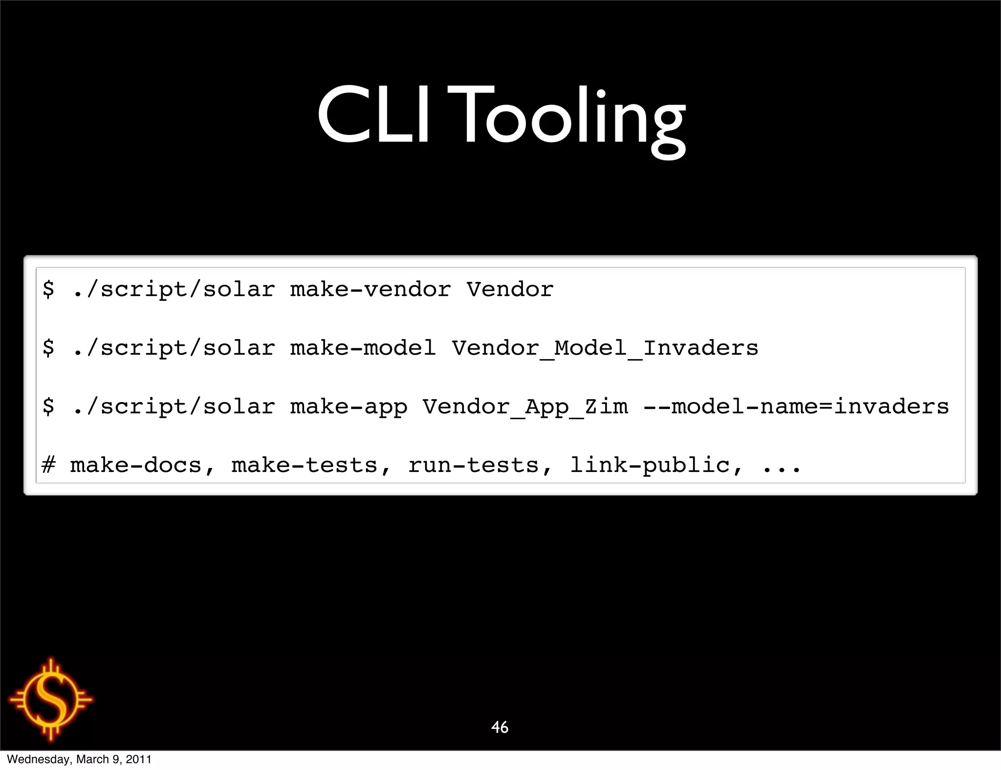 CLI Tooling
     $ ./script/solar make-vendor Vendor

     $ ./script/solar make-model Vendor_Model_Invaders

     $ ./script/solar make-app Vendor_App_Zim --model-name=invaders

     # make-docs, make-tests, run-tests, link-public, ...




                                   46
Wednesday, March 9, 2011
 
