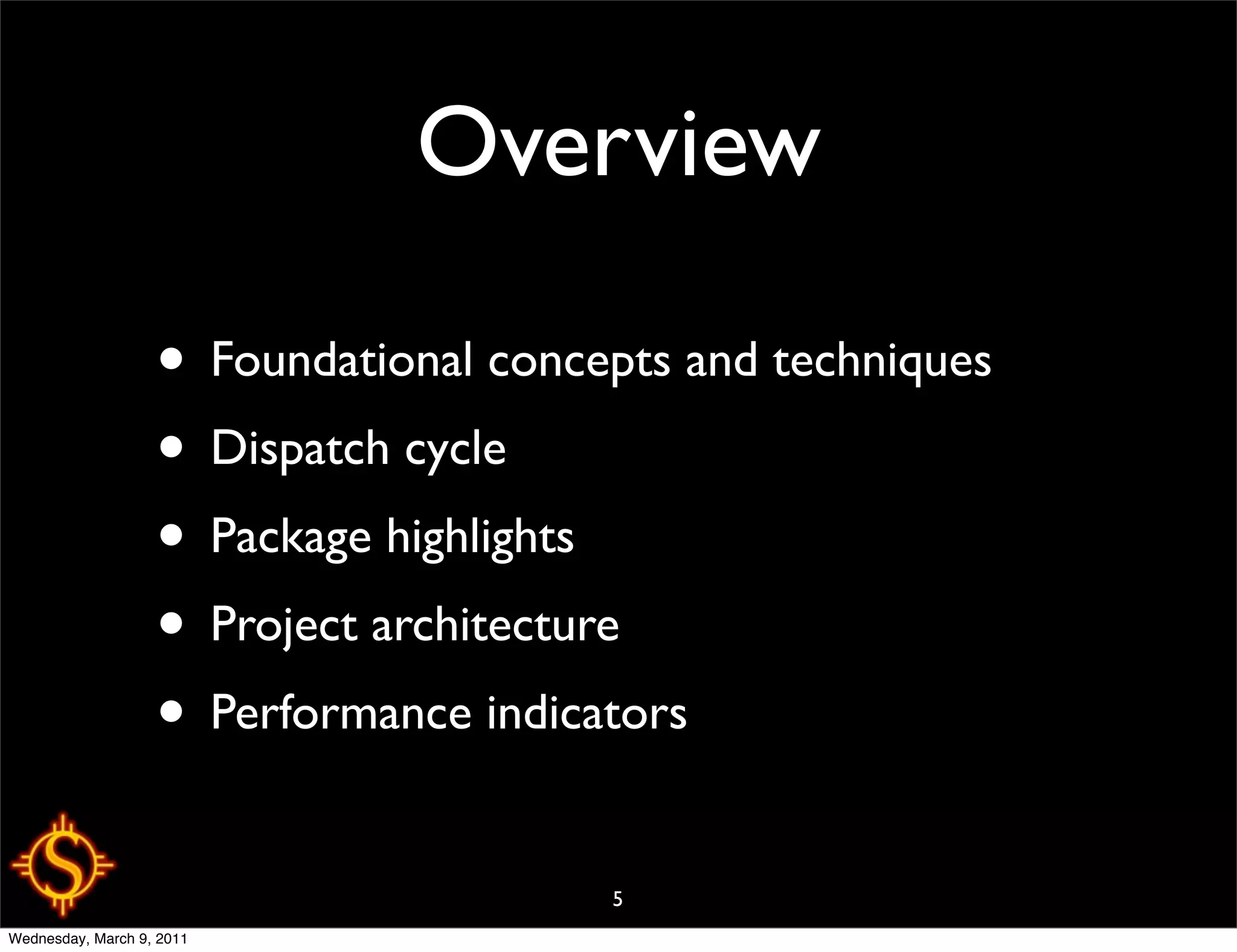 Overview

                   • Foundational concepts and techniques
                   • Dispatch cycle
                   • Package highlights
                   • Project architecture
                   • Performance indicators
                                       5
Wednesday, March 9, 2011
 