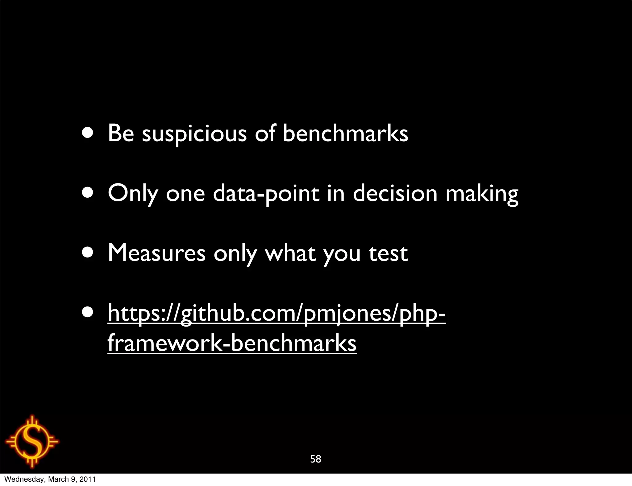• Be suspicious of benchmarks
                   • Only one data-point in decision making
                   • Measures only what you test
                   • https://github.com/pmjones/php-
                           framework-benchmarks



                                           58
Wednesday, March 9, 2011
 