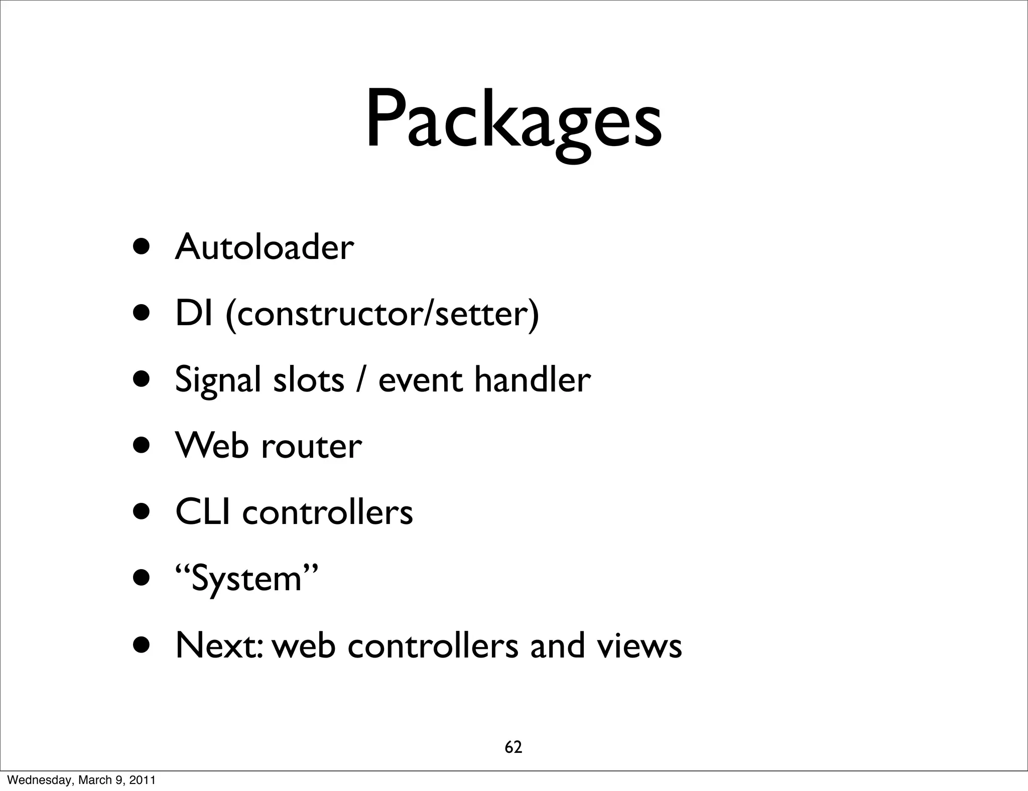 Packages
                   •       Autoloader
                   •       DI (constructor/setter)
                   •       Signal slots / event handler
                   •       Web router
                   •       CLI controllers
                   •       “System”
                   •       Next: web controllers and views

                                                 62
Wednesday, March 9, 2011
 