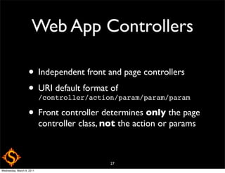 Web App Controllers

                   • Independent front and page controllers
                   • URI default format of
                     /controller/action/param/param/param

                   • Front controller determines only the page
                           controller class, not the action or params



                                              27
Wednesday, March 9, 2011
 