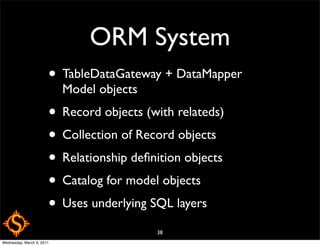 ORM System
                       • TableDataGateway + DataMapper
                           Model objects
                       • Record objects (with relateds)
                       • Collection of Record objects
                       • Relationship deﬁnition objects
                       • Catalog for model objects
                       • Uses underlying SQL layers
                                           38
Wednesday, March 9, 2011
 