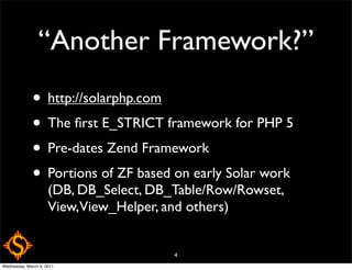“Another Framework?”
              • http://solarphp.com
              • The ﬁrst E_STRICT framework for PHP 5
              • Pre-dates Zend Framework
              • Portions of ZF based on early Solar work
                     (DB, DB_Select, DB_Table/Row/Rowset,
                     View,View_Helper, and others)


                                        4
Wednesday, March 9, 2011
 