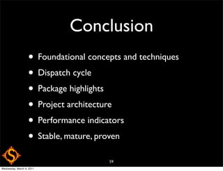 Conclusion
                   • Foundational concepts and techniques
                   • Dispatch cycle
                   • Package highlights
                   • Project architecture
                   • Performance indicators
                   • Stable, mature, proven
                                       59
Wednesday, March 9, 2011
 