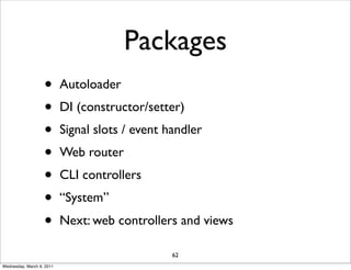 Packages
                   •       Autoloader
                   •       DI (constructor/setter)
                   •       Signal slots / event handler
                   •       Web router
                   •       CLI controllers
                   •       “System”
                   •       Next: web controllers and views

                                                 62
Wednesday, March 9, 2011
 