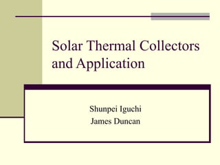 Solar Thermal Collectors
and Application
Shunpei Iguchi
James Duncan
 
