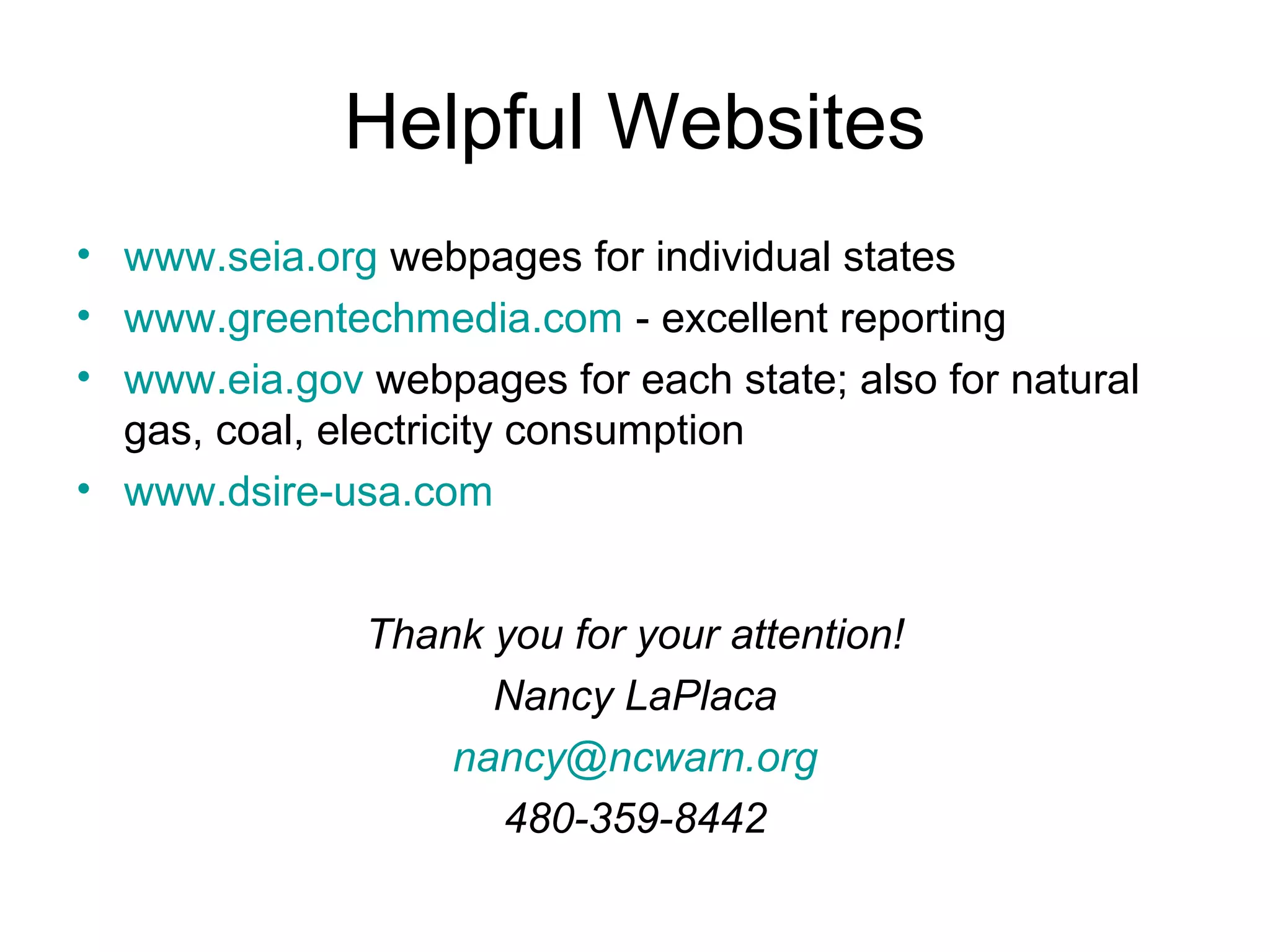 Helpful Websites
• www.seia.org webpages for individual states
• www.greentechmedia.com - excellent reporting
• www.eia.gov webpages for each state; also for natural
gas, coal, electricity consumption
• www.dsire-usa.com
Thank you for your attention!
Nancy LaPlaca
nancy@ncwarn.org
480-359-8442
 