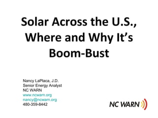 Solar Across the U.S.,
Where and Why It’s
Boom-Bust
Nancy LaPlaca, J.D.
Senior Energy Analyst
NC WARN
www.ncwarn.org
nancy@ncwarn.org
480-359-8442
 